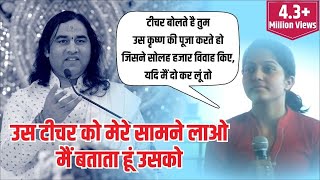 तुम उस कृष्ण की पूजा करते हो जिसने सोलह हजार विवाह किए | उस टीचर को मेरे सामने लाओ मैं बताता हूं