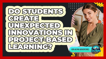 Do Students Create Unexpected Innovations In Project-based Learning? - Gen Alpha Adventures