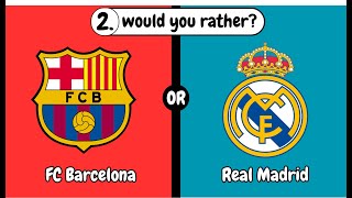 would you rather (football version) FCbarcelona or Real Madrid?