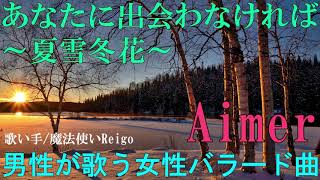 【男性が歌う】Aimer『あなたに出会わなければ〜夏雪冬花〜』を歌い手/魔法使いReigoが歌ってみた(アニメ『夏雪ランデブー』エンディング曲)【女性の歌をカバー(cover)してみた】
