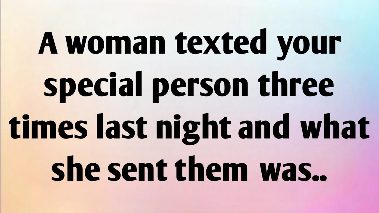 A WOMAN TEXTED YOUR SPECIAL PERSON THREE TIMES LAST NIGHT AND WHAT SHE SENT THEM WAS...