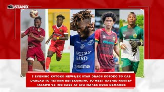 7 Kotoko News;EX Star DRAGS KOTOKO to  CAS;Danlad to  Berekum;IMC to meet RASHID;IMC vs FATAWU @GFA