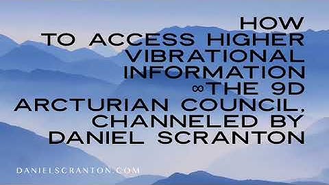 How to Access Higher Vibrational Information ∞The 9D Arcturian Council, Channeled by Daniel Scranton