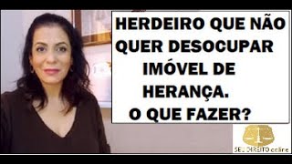 HERDEIRO QUE NÃO QUER DESOCUPAR O IMÓVEL DE HERANÇA. O QUE FAZER?