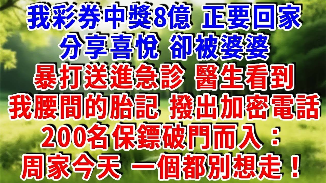 我彩券中獎8億，正要回家分享喜悅，卻被婆婆暴打送進急診。醫生看到我腰間的胎記，撥出加密電話，200名保鏢破門而入：「周家今天，一個都別想走！」#為人處世 #人生感悟 #故事分享 #知心人生
