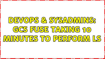 DevOps & SysAdmins: GCS fuse taking 10 minutes to perform ls