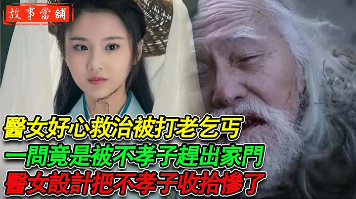 医女好心救治被打老乞丐，一问之下竟是被不孝子赶出家门，医女设计把不孝子收拾惨了 | 民间故事 | 故事当舖 - 天天要闻