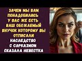 Зачем мы вам понадобились У вас же есть ваш обожаемый внучок которому вы отписали наследство