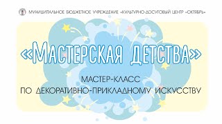 «Мастерская детства» – мастер-класс по декоративно-прикладному искусству