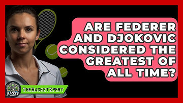 Are Federer And Djokovic Considered The Greatest Of All Time? - The Racket Xpert