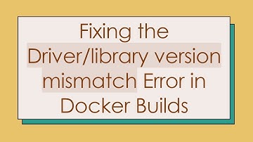 Fixing the Driver/library version mismatch Error in Docker Builds