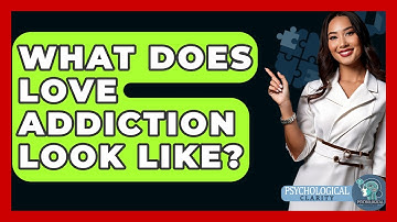 What Does Love Addiction Look Like? - Psychological Clarity