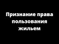 ПРИЗНАНИЕ ПРАВА ПОЛЬЗОВАНИЯ ЖИЛЫМ ПОМЕЩЕНИЕМ