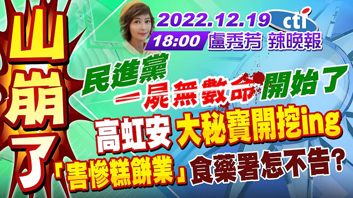 【盧秀芳辣晚報】山崩了! 民進黨"一屍無數命"開始了 高虹安"大秘寶開挖ing" "害慘糕餅業"食藥署怎不告? 20221219 完整版@CtiNews - 天天要聞