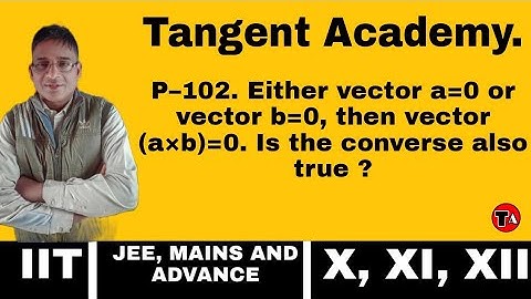 P–102. Either vector a=0 or vector b=0, then vector (a×b)=0. Is the converse also true ?