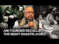 The night shastri ji died what did ani founder part of media delegation to tashkent see