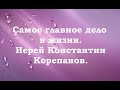 Самое главное дело в жизни. Иерей Константин Корепанов.