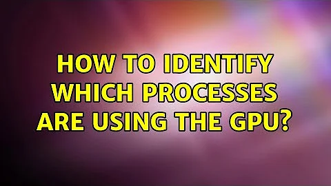 How to identify WHICH processes are using the GPU?
