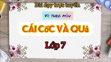 Bài dạy trực tuyến: Vẽ theo mẫu - CÁI CỐC VÀ QUẢ (Mĩ thuật lớp 7).