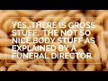 Yes, there is gross stuff...the not so nice body stuff as explained by a funeral director.