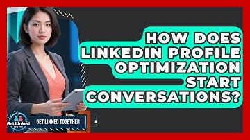 How Does LinkedIn Profile Optimization Start Conversations? - Get Linked Together