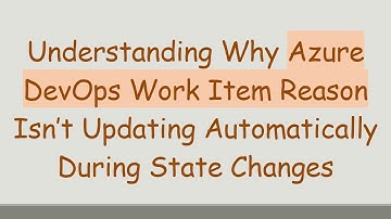 Understanding Why Azure DevOps Work Item Reason Isn’t Updating Automatically During State Changes