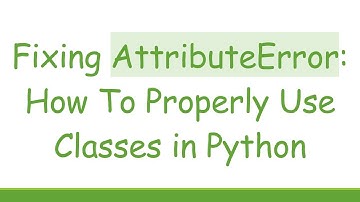 Fixing AttributeError: How To Properly Use Classes in Python