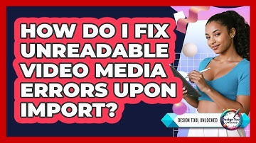 How Do I Fix Unreadable Video Media Errors Upon Import? - Design Tool Unlocked