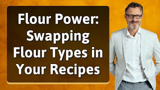 Flour Power: Swapping Flour Types in Your Recipes