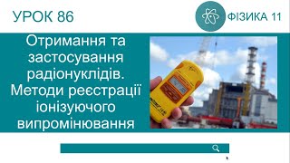 Фізика 11. Отримання та застосування радіонуклідів. Методи реєстрації іонізуючого випромінювання