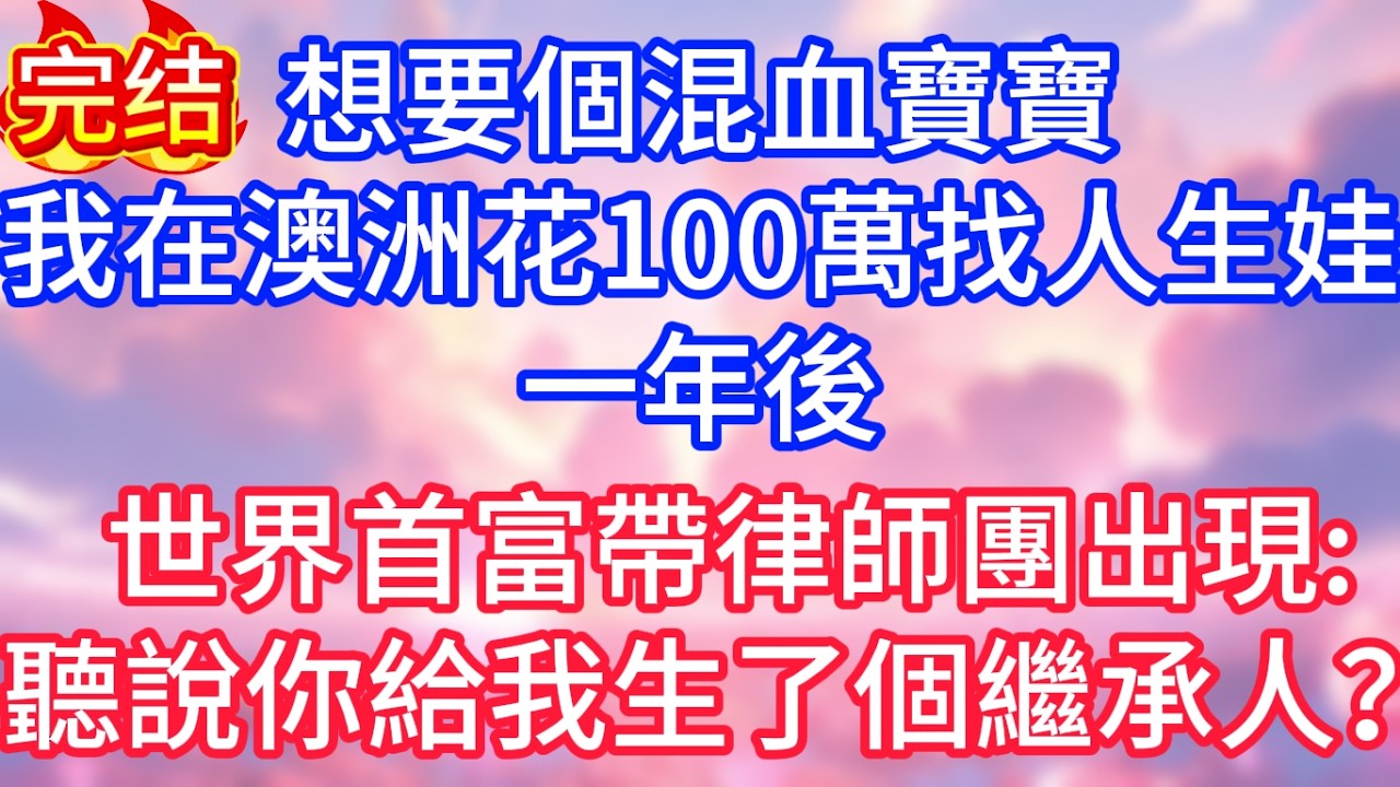 【情感故事】想要個混血寶寶，我在澳洲花100萬找人生娃，一年後，世界首富帶律師團出現：聽說你給我生了個繼承人？#故事 #人生哲理