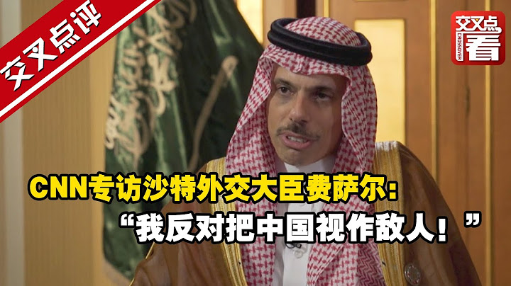 【交叉點評】“我反對把中國視作敵人！”CNN在專訪中試圖“套路”沙特外交大臣費薩爾，逼他就對華關係站隊，幸好他沒有上鉤 - 天天要聞
