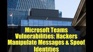 Microsoft Teams Vulnerabilities: Hackers Manipulate Messages & Spoof Identities