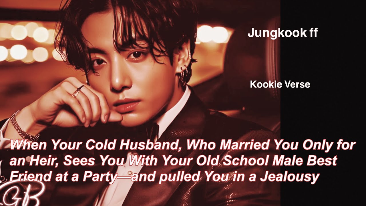 Jungkook ff~ When Your Cold Husband, Who Married You Only for an Heir, Sees You With Your Old School