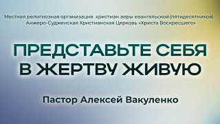 ПРЕДСТАВЬТЕ СЕБЯ В ЖЕРТВУ ЖИВУЮ | Пастор Алексей Вакуленко (г. Анжеро-Судженск)