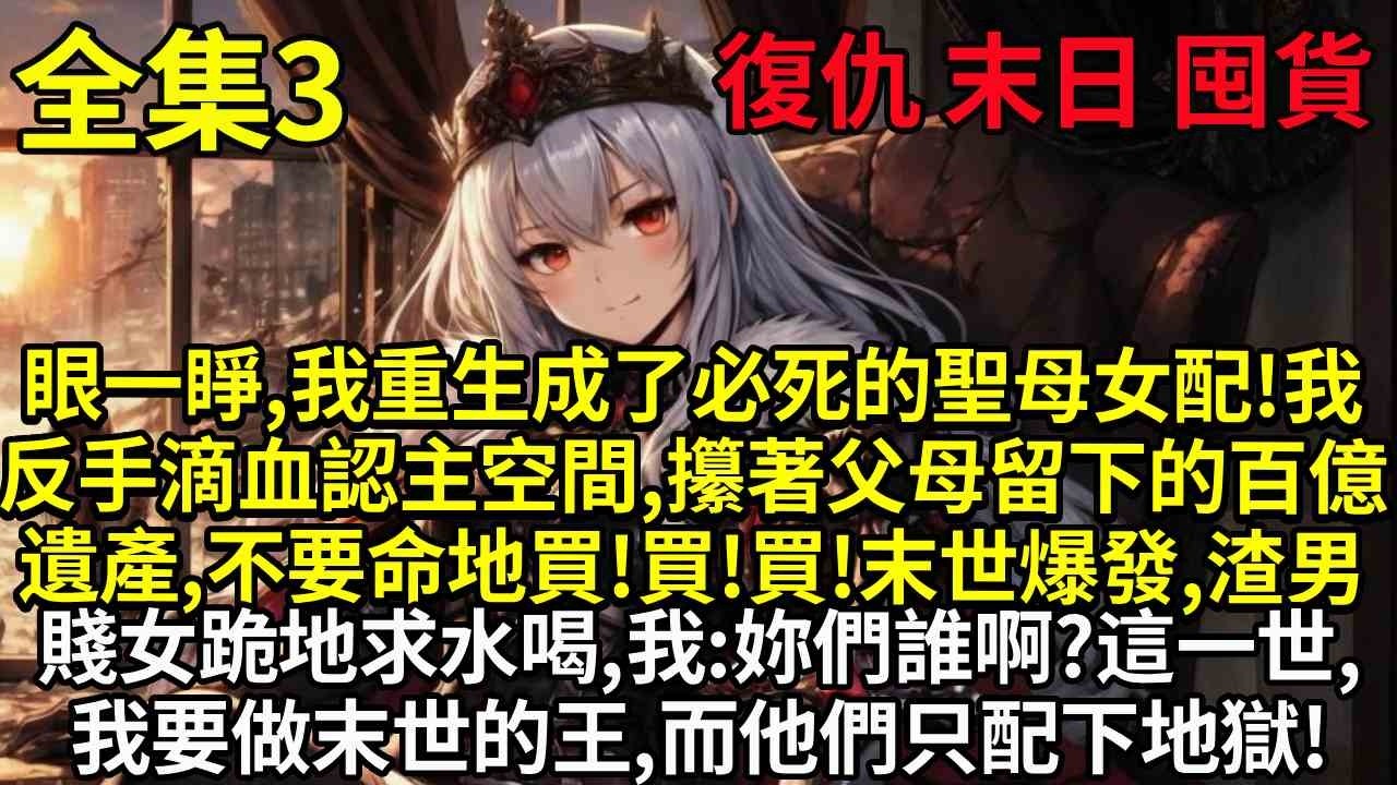 【3】眼一睜，我重生成了必死的聖母女配！我反手滴血認主空間，攥著父母留下的百億遺產，不要命地買！買！買！末世爆發，渣男賤女跪地求水喝，我：妳們誰啊？這一世，我要做末世的王，而他們只配下地獄！