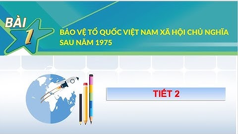 TIẾT 2 - Bài 1: Bảo vệ Tổ quốc Việt Nam Xã Hội Chủ Nghĩa sau năm 1975 - GDQP và AN 12