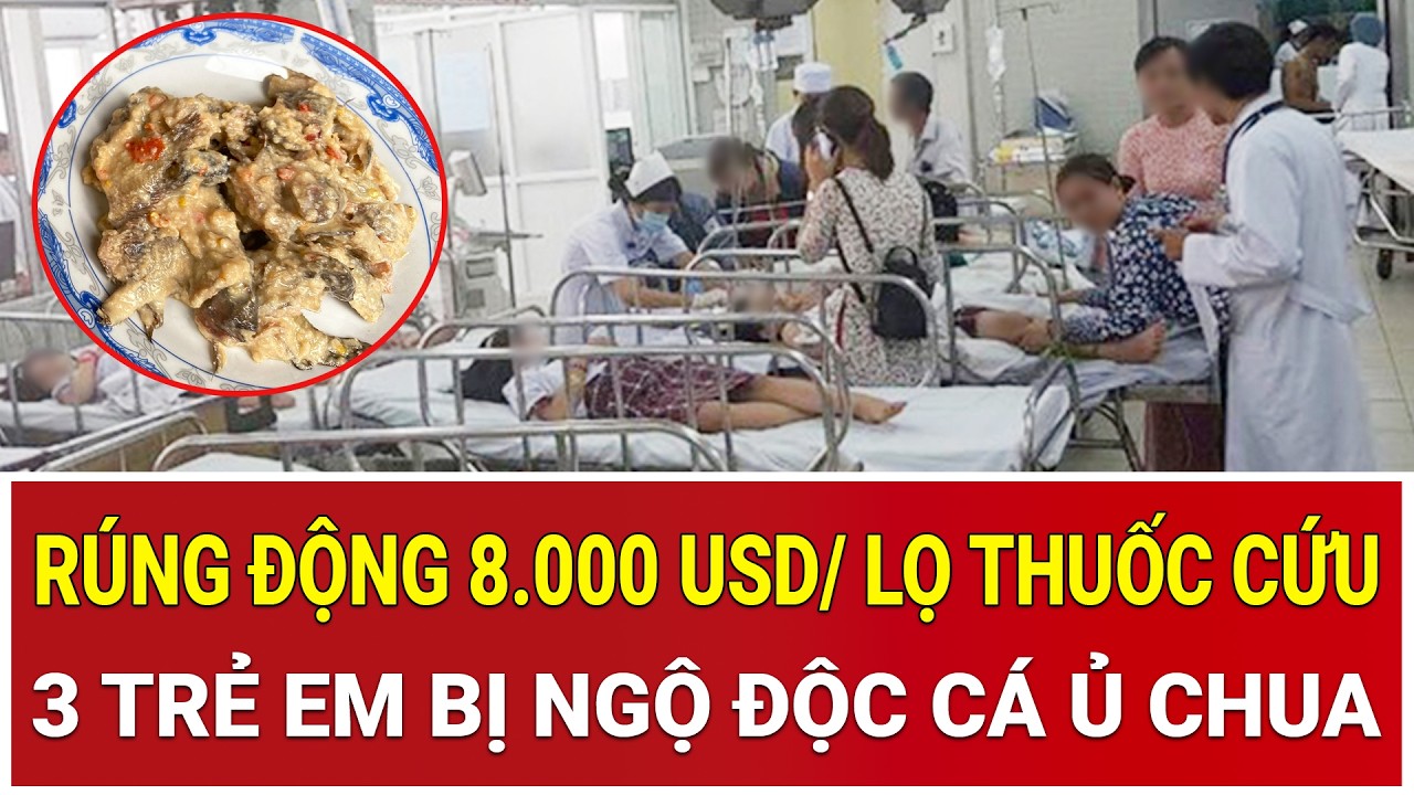 Thời sự nóng 11/3: Rúng động 8.000 USD/ lọ thuốc cứu 3 trẻ em bị ngộ độc cá ủ chua