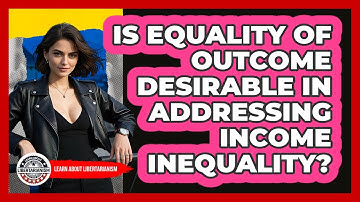 Is Equality Of Outcome Desirable In Addressing Income Inequality? - Learn About Libertarianism