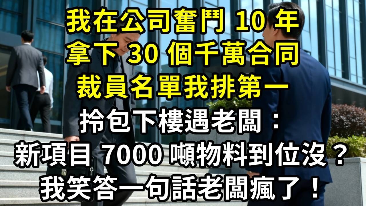 我在公司奮鬥 10 年，拿下 30 個千萬合同，裁員名單我排第一，拎包下樓遇老闆：新項目 7000 噸物料到位沒？我笑答一句話老闆瘋了！#高田小說社