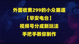 外面收费299的小众赛道【早安电台】,视频号分成新玩法,手把手教你制作