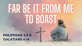 Far Be It From Me To Boast | Philippians 3:3-8 & Galatians 6:14