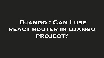 Django : Can I use react router in django project?