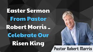 Easter Sermon From Pastor Robert Morris _ Celebrate Our Risen King - Pastor Robert Morris