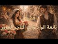 بائعة الورد وابن التاجر المغرور قصة حب مؤثرة ت سقط الغرور وتكشف قيمة الكرامة