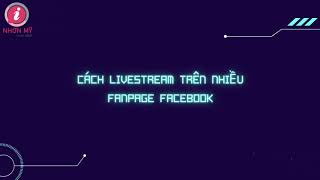 Hướng dẫn Livestream trên nhiều Fanpage cùng một lúc | Nhơn Mỹ