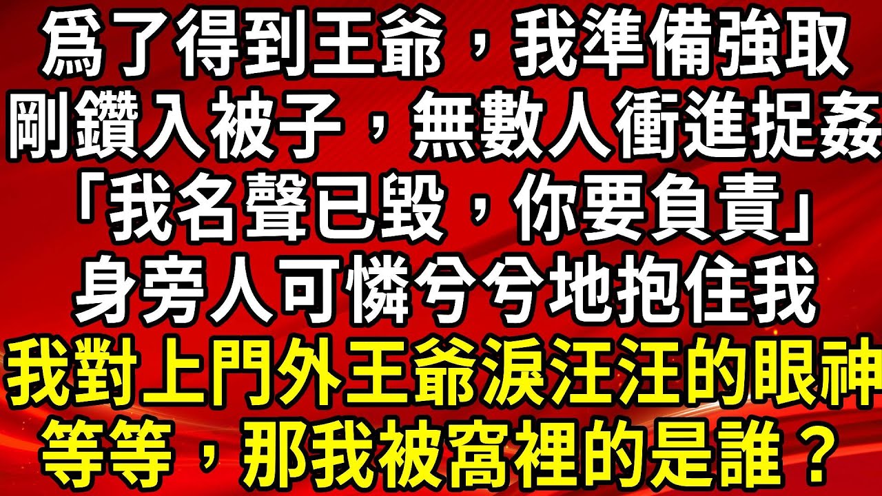 爲了得到王爺，我準備強取。剛鑽入被子，無數人衝進捉姦「我名聲已毀，你要負責」身旁人可憐兮兮地抱住我。我對上門外王爺淚汪汪的眼神。等等，那我被窩裡的是誰？#生活經驗#情感故事#養老#睡前故事