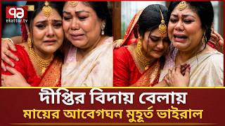 দীপ্তি চৌধুরীর বিদায় বেলায় কেঁদে কেঁদে অজ্ঞান মা ফারজানা ব্রাউনিয়া,ভিডিও দেখুন!