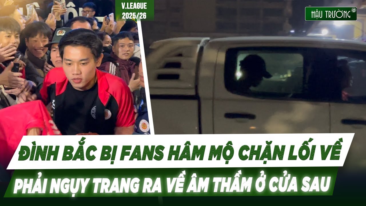ĐÌNH BẮC TRỞ LẠI V.LEAGUE: BỊ FANS HÂM MỘ CHẶN LỐI VỀ, PHẢI NGỤY TRANG RA VỀ ÂM THẦM Ở CỬA SAU