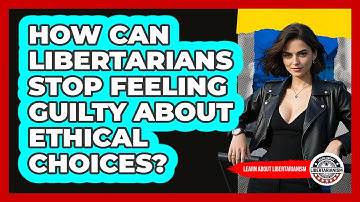 How Can Libertarians Stop Feeling Guilty About Ethical Choices? - Learn About Libertarianism